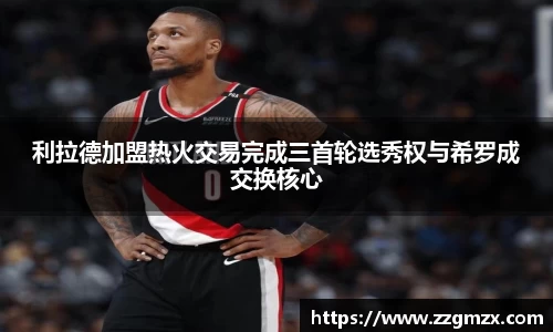 利拉德加盟热火交易完成三首轮选秀权与希罗成交换核心
