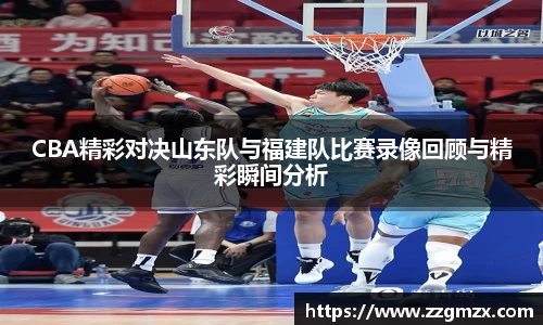 CBA精彩对决山东队与福建队比赛录像回顾与精彩瞬间分析