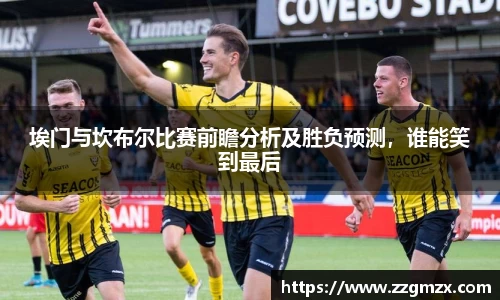埃门与坎布尔比赛前瞻分析及胜负预测，谁能笑到最后