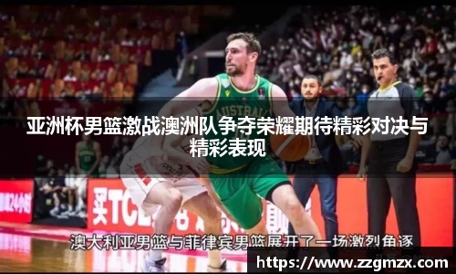 亚洲杯男篮激战澳洲队争夺荣耀期待精彩对决与精彩表现