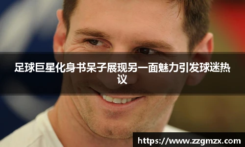 足球巨星化身书呆子展现另一面魅力引发球迷热议
